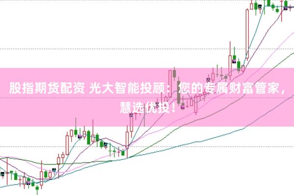 股指期货配资 光大智能投顾：您的专属财富管家，慧选优投！