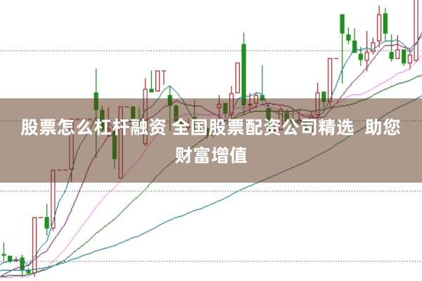 股票怎么杠杆融资 全国股票配资公司精选  助您财富增值