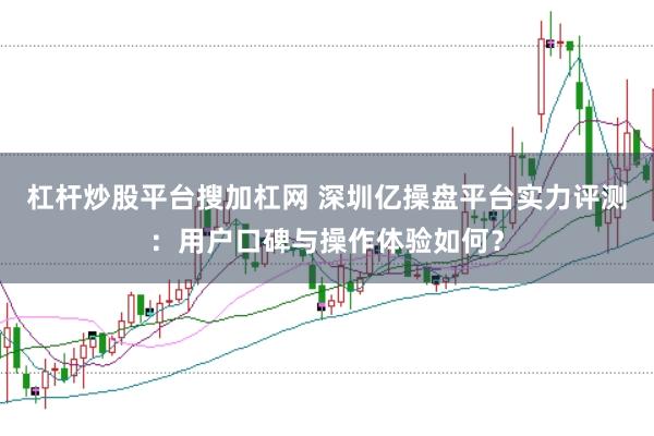 杠杆炒股平台搜加杠网 深圳亿操盘平台实力评测：用户口碑与操作体验如何？