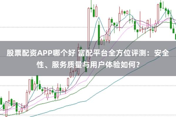 股票配资APP哪个好 富配平台全方位评测：安全性、服务质量与用户体验如何？