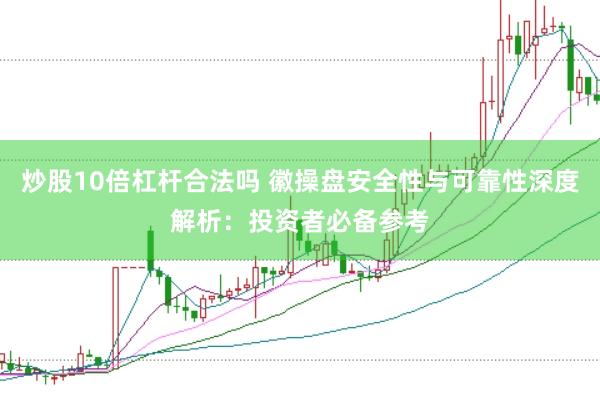 炒股10倍杠杆合法吗 徽操盘安全性与可靠性深度解析：投资者必备参考
