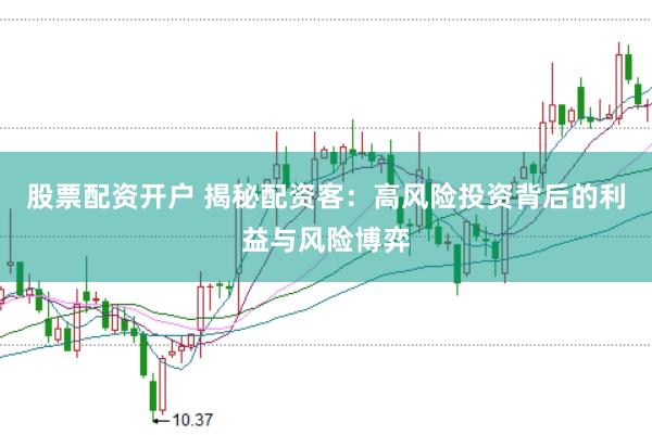 股票配资开户 揭秘配资客：高风险投资背后的利益与风险博弈