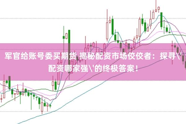 军官给账号委买期货 揭秘配资市场佼佼者：探寻'配资哪家强'的终极答案！