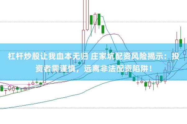 杠杆炒股让我血本无归 庄家坑配资风险揭示：投资者需谨慎，远离非法配资陷阱！