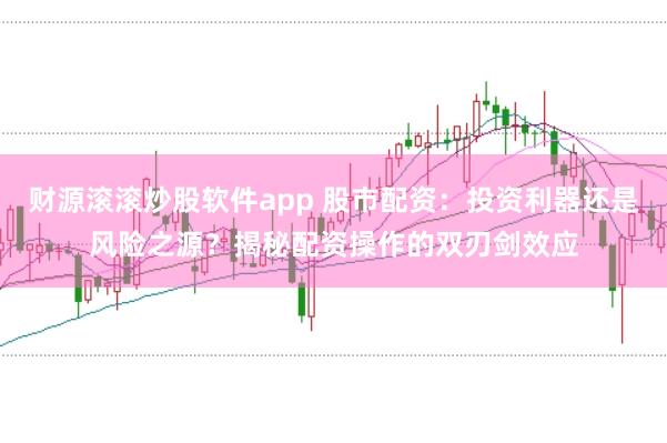 财源滚滚炒股软件app 股市配资：投资利器还是风险之源？揭秘配资操作的双刃剑效应
