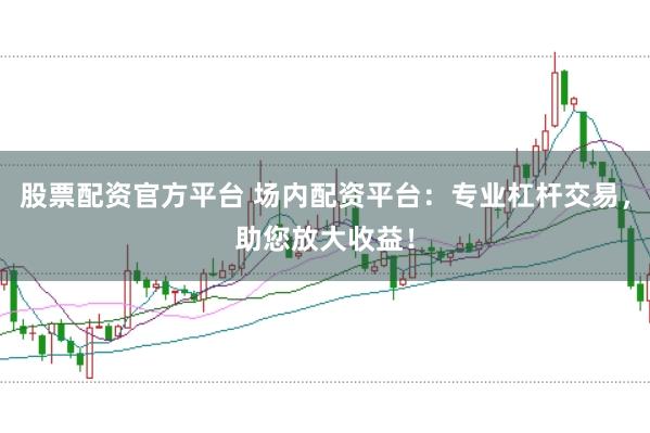股票配资官方平台 场内配资平台：专业杠杆交易，助您放大收益！