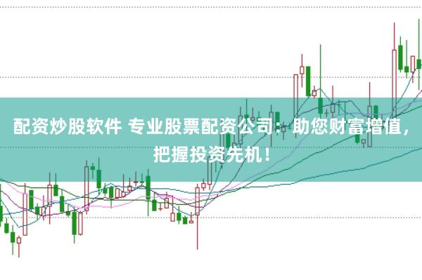 配资炒股软件 专业股票配资公司：助您财富增值，把握投资先机！