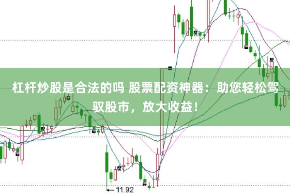 杠杆炒股是合法的吗 股票配资神器：助您轻松驾驭股市，放大收益！