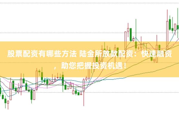 股票配资有哪些方法 陆金所放款配资：快速融资，助您把握投资机遇！