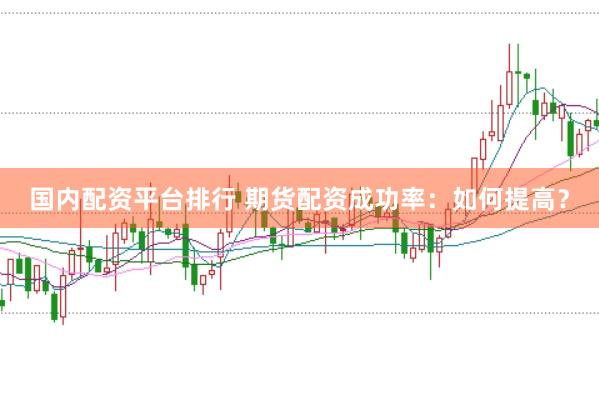 国内配资平台排行 期货配资成功率：如何提高？