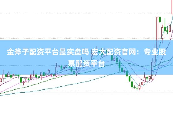 金斧子配资平台是实盘吗 宏大配资官网：专业股票配资平台