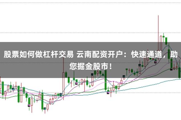 股票如何做杠杆交易 云南配资开户：快速通道，助您掘金股市！