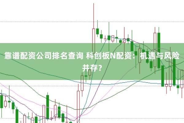 靠谱配资公司排名查询 科创板N配资：机遇与风险并存？