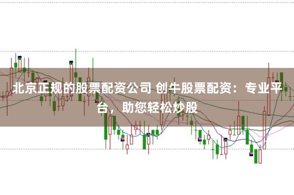 北京正规的股票配资公司 创牛股票配资：专业平台，助您轻松炒股