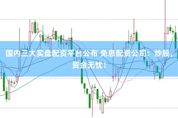 国内三大实盘配资平台公布 免息配资公司：炒股，资金无忧！