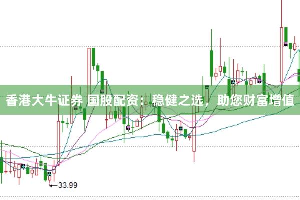 香港大牛证券 国股配资：稳健之选，助您财富增值