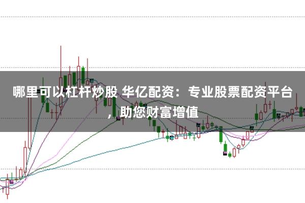 哪里可以杠杆炒股 华亿配资：专业股票配资平台，助您财富增值