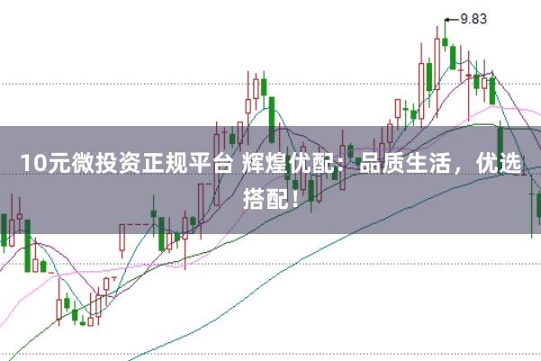 10元微投资正规平台 辉煌优配：品质生活，优选搭配！