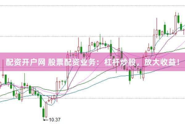 配资开户网 股票配资业务：杠杆炒股，放大收益！