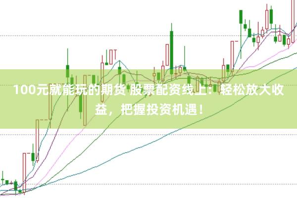 100元就能玩的期货 股票配资线上：轻松放大收益，把握投资机遇！