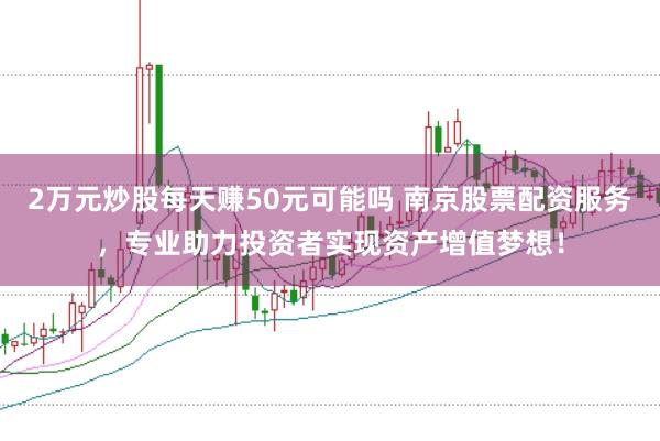 2万元炒股每天赚50元可能吗 南京股票配资服务，专业助力投资者实现资产增值梦想！