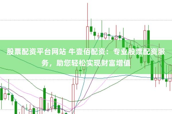 股票配资平台网站 牛壹佰配资：专业股票配资服务，助您轻松实现财富增值