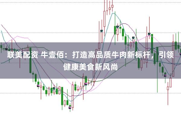 联美配资 牛壹佰：打造高品质牛肉新标杆，引领健康美食新风尚