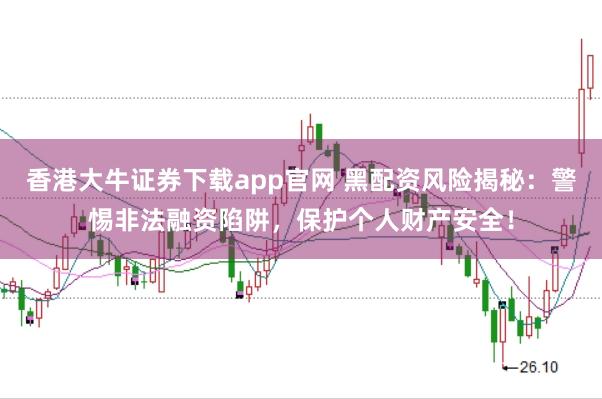 香港大牛证券下载app官网 黑配资风险揭秘：警惕非法融资陷阱，保护个人财产安全！