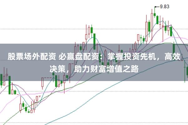 股票场外配资 必赢盘配资：掌握投资先机，高效决策，助力财富增值之路