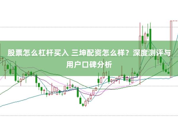 股票怎么杠杆买入 三坤配资怎么样？深度测评与用户口碑分析
