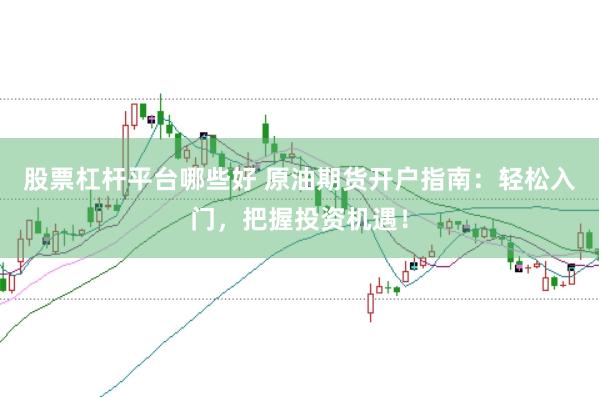 股票杠杆平台哪些好 原油期货开户指南：轻松入门，把握投资机遇！