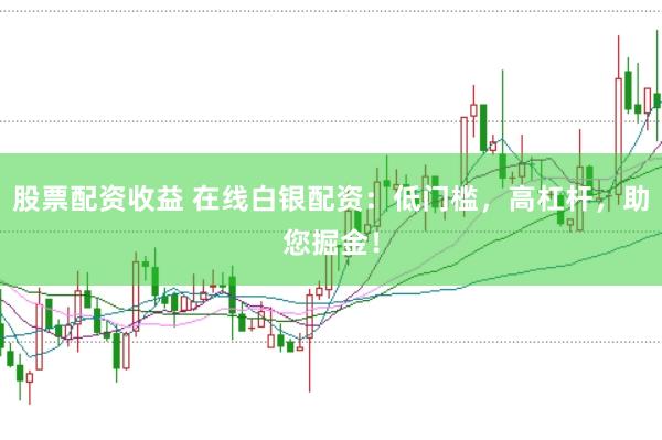股票配资收益 在线白银配资：低门槛，高杠杆，助您掘金！