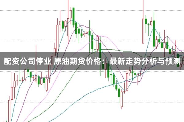 配资公司停业 原油期货价格：最新走势分析与预测
