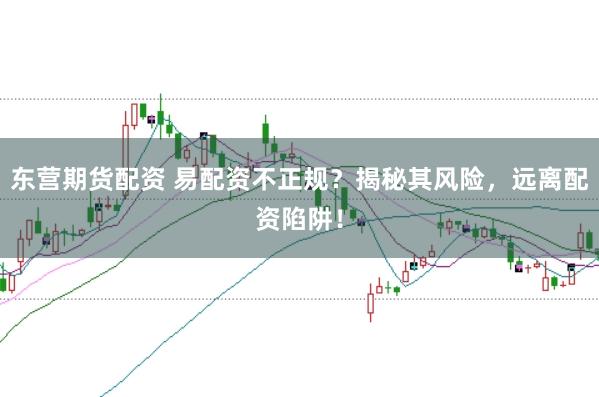 东营期货配资 易配资不正规？揭秘其风险，远离配资陷阱！