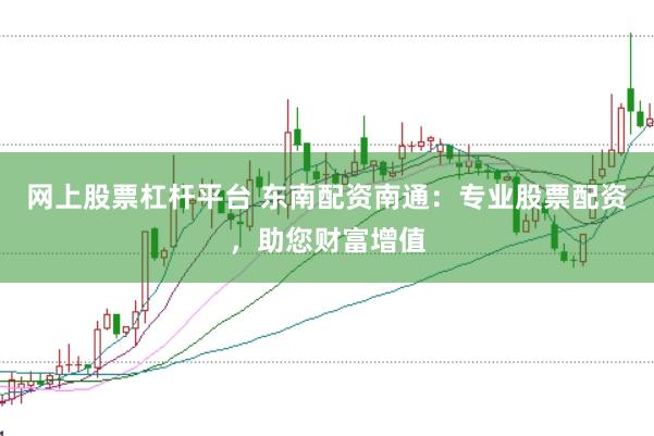 网上股票杠杆平台 东南配资南通：专业股票配资，助您财富增值