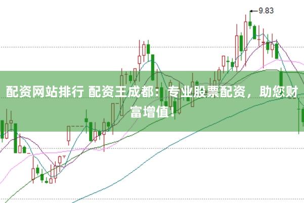 配资网站排行 配资王成都：专业股票配资，助您财富增值！