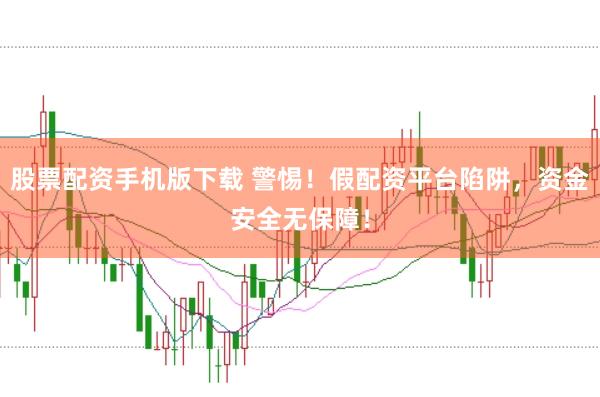 股票配资手机版下载 警惕！假配资平台陷阱，资金安全无保障！