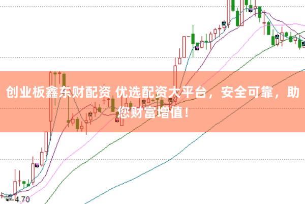 创业板鑫东财配资 优选配资大平台，安全可靠，助您财富增值！