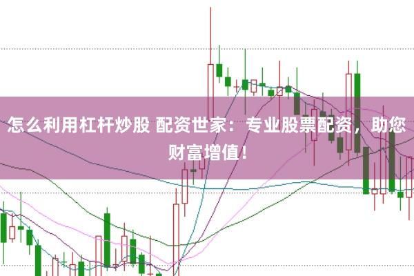 怎么利用杠杆炒股 配资世家：专业股票配资，助您财富增值！