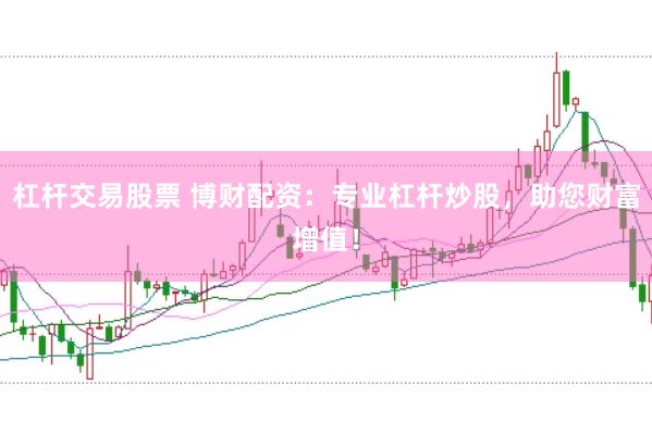 杠杆交易股票 博财配资：专业杠杆炒股，助您财富增值！