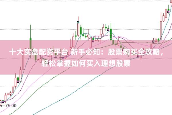 十大实盘配资平台 新手必知：股票购买全攻略，轻松掌握如何买入理想股票