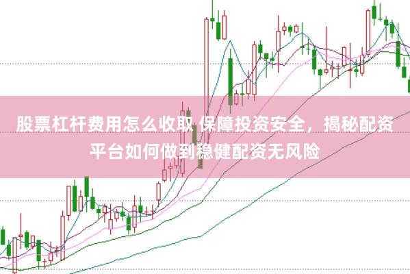股票杠杆费用怎么收取 保障投资安全，揭秘配资平台如何做到稳健配资无风险