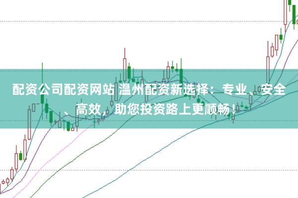 配资公司配资网站 温州配资新选择：专业、安全、高效，助您投资路上更顺畅！