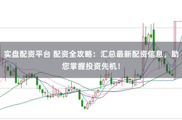 实盘配资平台 配资全攻略：汇总最新配资信息，助您掌握投资先机！