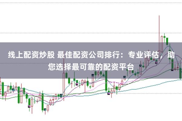 线上配资炒股 最佳配资公司排行：专业评估，助您选择最可靠的配资平台