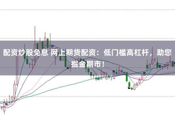配资炒股免息 网上期货配资：低门槛高杠杆，助您掘金期市！