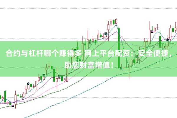 合约与杠杆哪个赚得多 网上平台配资：安全便捷，助您财富增值！