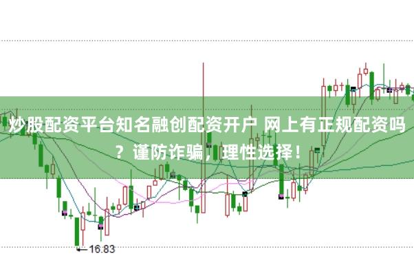 炒股配资平台知名融创配资开户 网上有正规配资吗？谨防诈骗，理性选择！