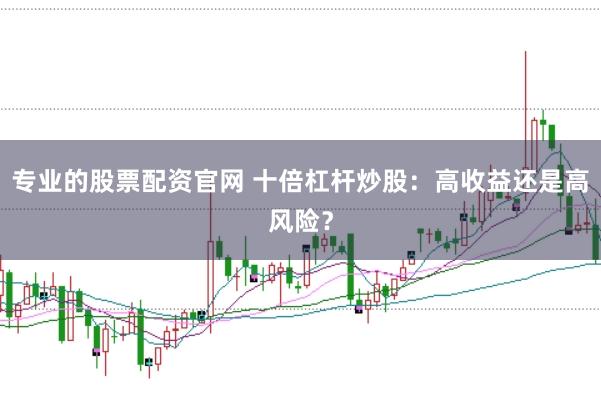 专业的股票配资官网 十倍杠杆炒股：高收益还是高风险？