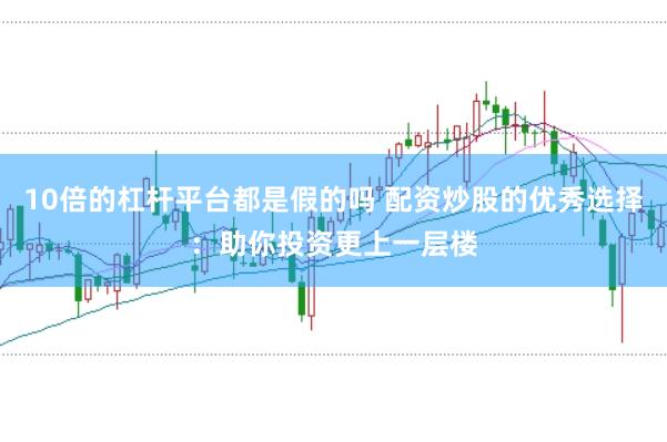 10倍的杠杆平台都是假的吗 配资炒股的优秀选择：助你投资更上一层楼